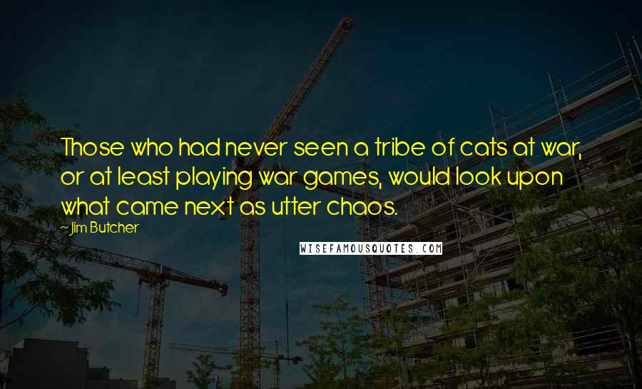 Jim Butcher Quotes: Those who had never seen a tribe of cats at war, or at least playing war games, would look upon what came next as utter chaos.