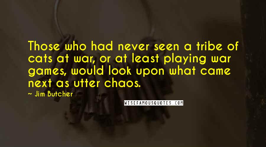 Jim Butcher Quotes: Those who had never seen a tribe of cats at war, or at least playing war games, would look upon what came next as utter chaos.