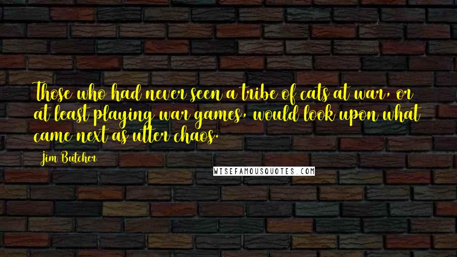 Jim Butcher Quotes: Those who had never seen a tribe of cats at war, or at least playing war games, would look upon what came next as utter chaos.