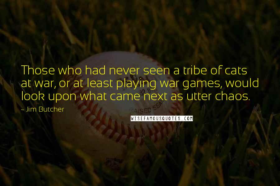 Jim Butcher Quotes: Those who had never seen a tribe of cats at war, or at least playing war games, would look upon what came next as utter chaos.