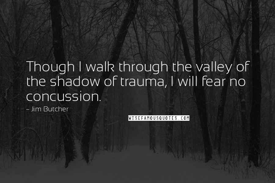Jim Butcher Quotes: Though I walk through the valley of the shadow of trauma, I will fear no concussion.