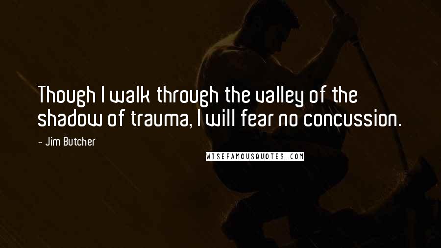 Jim Butcher Quotes: Though I walk through the valley of the shadow of trauma, I will fear no concussion.