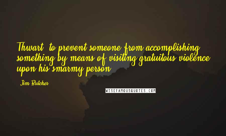 Jim Butcher Quotes: Thwart: to prevent someone from accomplishing something by means of visiting gratuitous violence upon his smarmy person.