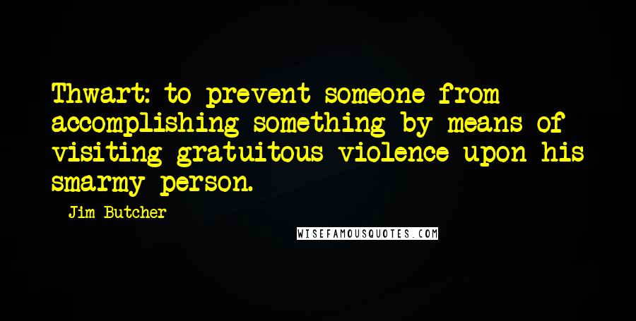 Jim Butcher Quotes: Thwart: to prevent someone from accomplishing something by means of visiting gratuitous violence upon his smarmy person.