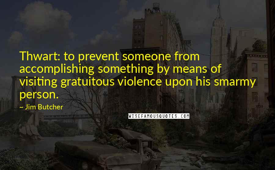 Jim Butcher Quotes: Thwart: to prevent someone from accomplishing something by means of visiting gratuitous violence upon his smarmy person.