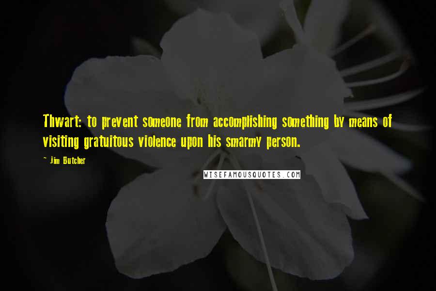 Jim Butcher Quotes: Thwart: to prevent someone from accomplishing something by means of visiting gratuitous violence upon his smarmy person.