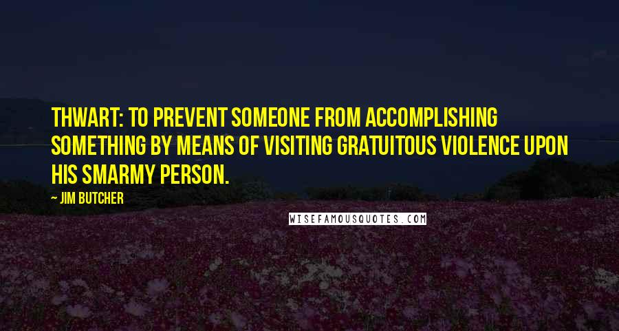 Jim Butcher Quotes: Thwart: to prevent someone from accomplishing something by means of visiting gratuitous violence upon his smarmy person.