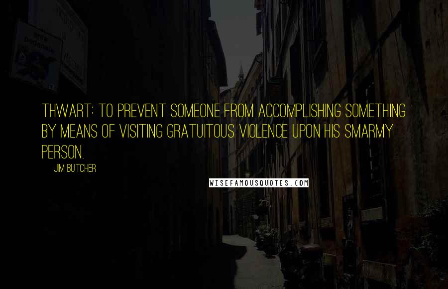 Jim Butcher Quotes: Thwart: to prevent someone from accomplishing something by means of visiting gratuitous violence upon his smarmy person.