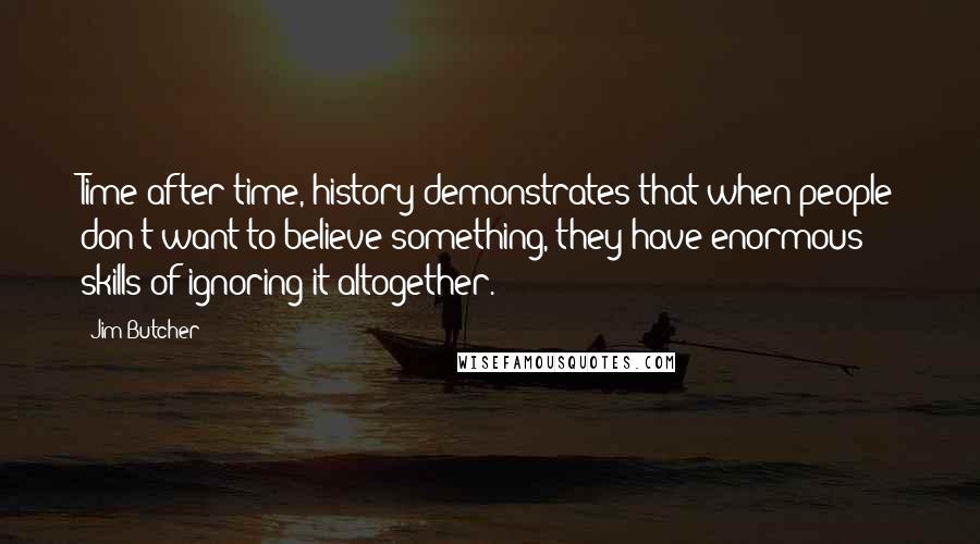 Jim Butcher Quotes: Time after time, history demonstrates that when people don't want to believe something, they have enormous skills of ignoring it altogether.
