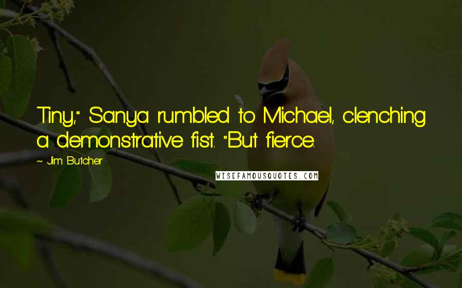 Jim Butcher Quotes: Tiny," Sanya rumbled to Michael, clenching a demonstrative fist. "But fierce.