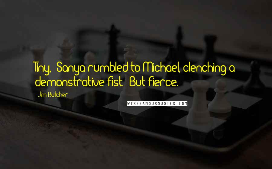 Jim Butcher Quotes: Tiny," Sanya rumbled to Michael, clenching a demonstrative fist. "But fierce.