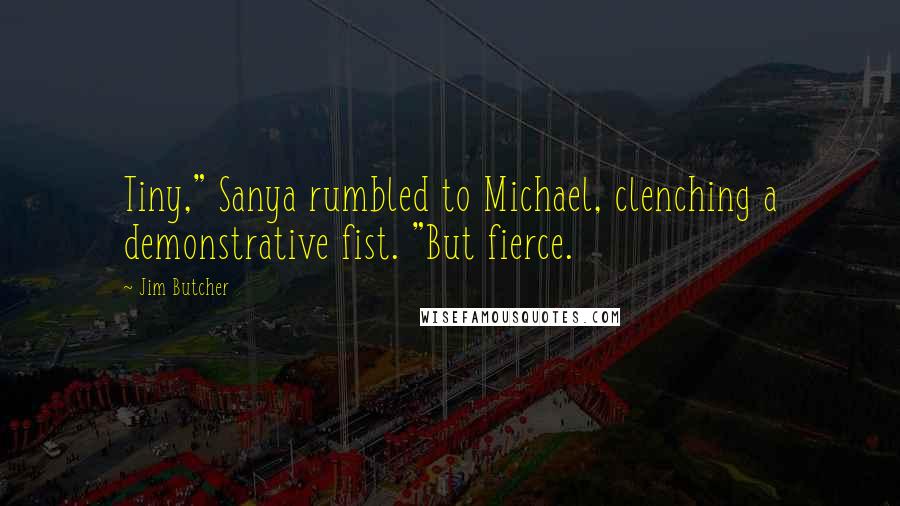 Jim Butcher Quotes: Tiny," Sanya rumbled to Michael, clenching a demonstrative fist. "But fierce.