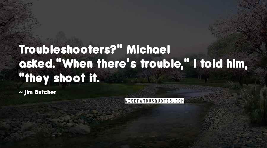 Jim Butcher Quotes: Troubleshooters?" Michael asked."When there's trouble," I told him, "they shoot it.