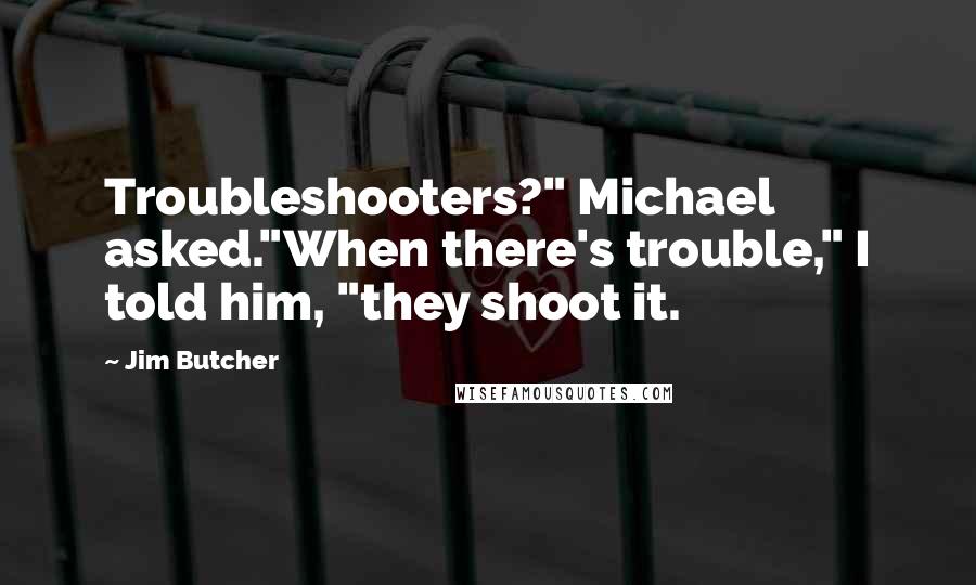 Jim Butcher Quotes: Troubleshooters?" Michael asked."When there's trouble," I told him, "they shoot it.