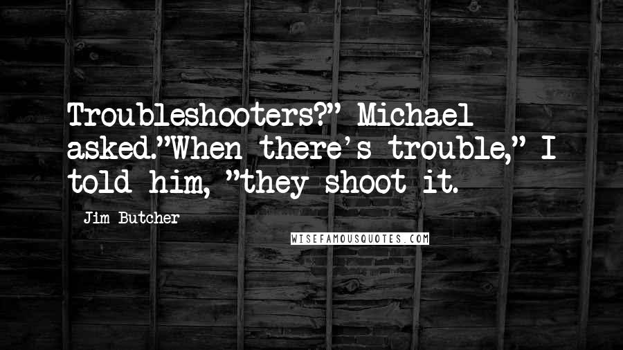 Jim Butcher Quotes: Troubleshooters?" Michael asked."When there's trouble," I told him, "they shoot it.