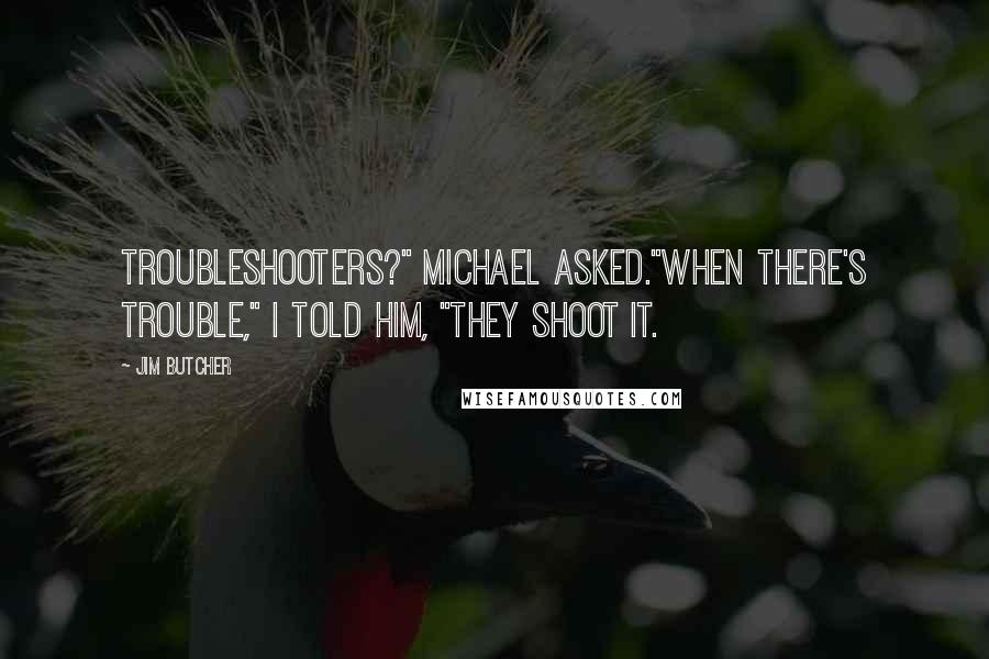 Jim Butcher Quotes: Troubleshooters?" Michael asked."When there's trouble," I told him, "they shoot it.