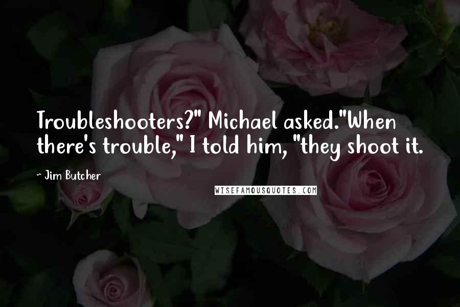 Jim Butcher Quotes: Troubleshooters?" Michael asked."When there's trouble," I told him, "they shoot it.