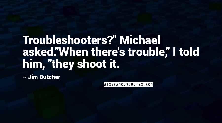 Jim Butcher Quotes: Troubleshooters?" Michael asked."When there's trouble," I told him, "they shoot it.