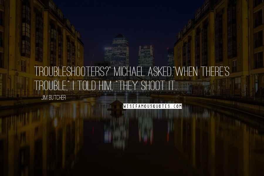 Jim Butcher Quotes: Troubleshooters?" Michael asked."When there's trouble," I told him, "they shoot it.
