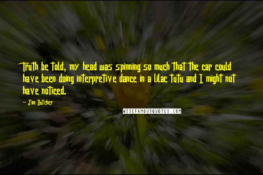 Jim Butcher Quotes: Truth be told, my head was spinning so much that the car could have been doing interpretive dance in a lilac tutu and I might not have noticed.