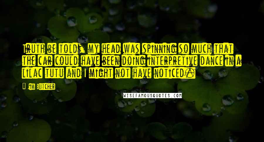 Jim Butcher Quotes: Truth be told, my head was spinning so much that the car could have been doing interpretive dance in a lilac tutu and I might not have noticed.