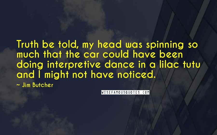 Jim Butcher Quotes: Truth be told, my head was spinning so much that the car could have been doing interpretive dance in a lilac tutu and I might not have noticed.