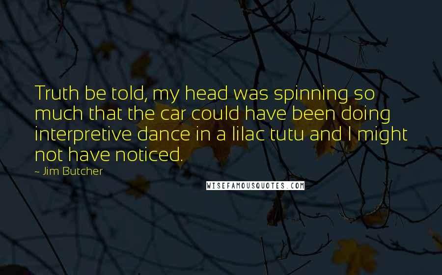 Jim Butcher Quotes: Truth be told, my head was spinning so much that the car could have been doing interpretive dance in a lilac tutu and I might not have noticed.