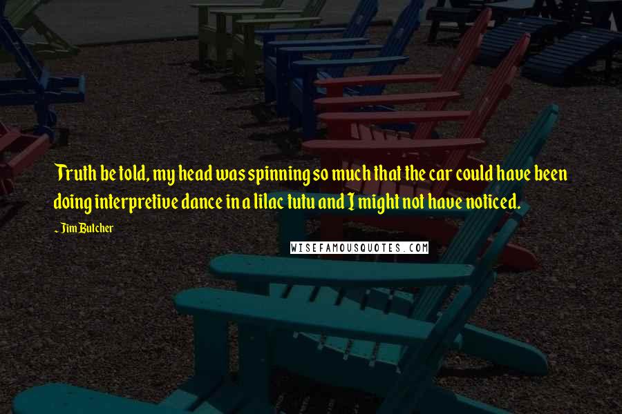 Jim Butcher Quotes: Truth be told, my head was spinning so much that the car could have been doing interpretive dance in a lilac tutu and I might not have noticed.