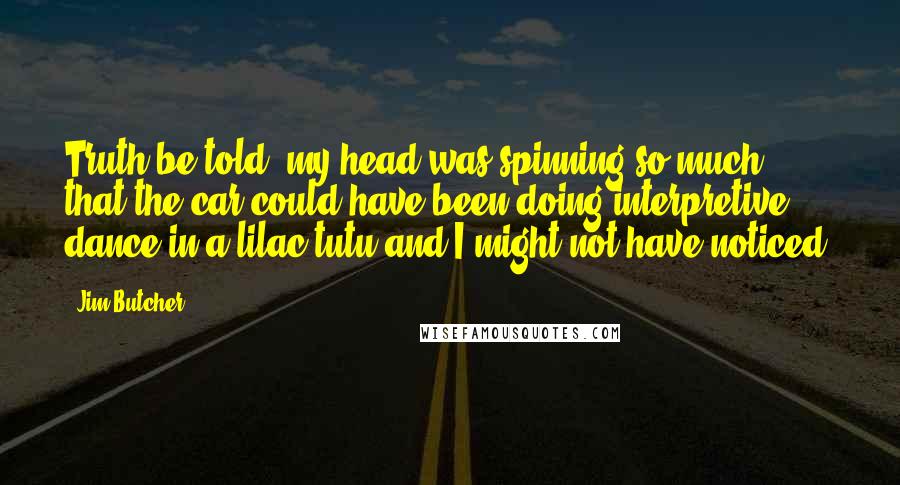 Jim Butcher Quotes: Truth be told, my head was spinning so much that the car could have been doing interpretive dance in a lilac tutu and I might not have noticed.