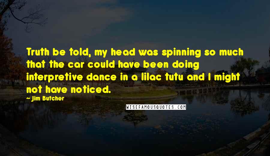 Jim Butcher Quotes: Truth be told, my head was spinning so much that the car could have been doing interpretive dance in a lilac tutu and I might not have noticed.