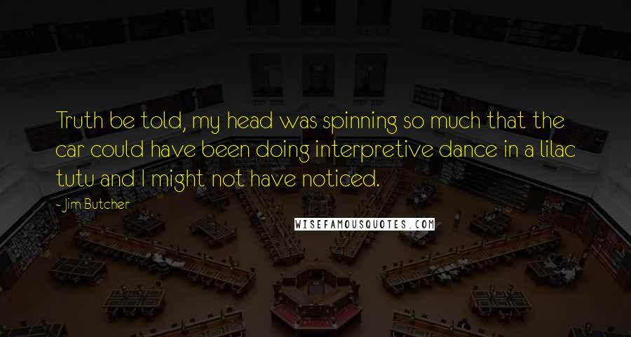 Jim Butcher Quotes: Truth be told, my head was spinning so much that the car could have been doing interpretive dance in a lilac tutu and I might not have noticed.