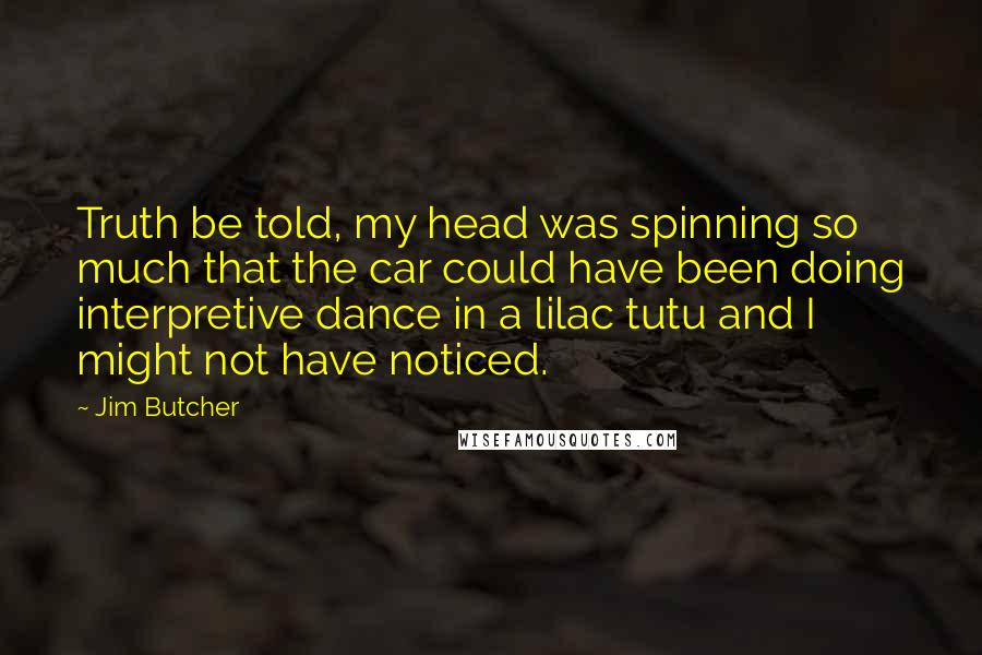 Jim Butcher Quotes: Truth be told, my head was spinning so much that the car could have been doing interpretive dance in a lilac tutu and I might not have noticed.