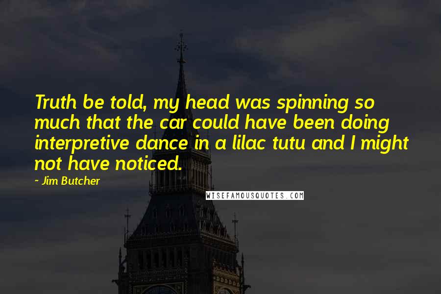 Jim Butcher Quotes: Truth be told, my head was spinning so much that the car could have been doing interpretive dance in a lilac tutu and I might not have noticed.