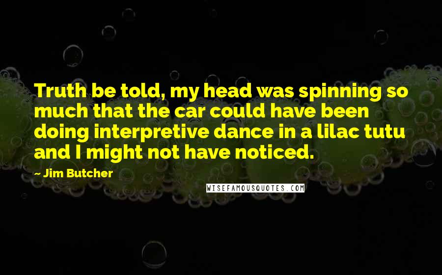 Jim Butcher Quotes: Truth be told, my head was spinning so much that the car could have been doing interpretive dance in a lilac tutu and I might not have noticed.