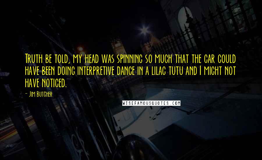 Jim Butcher Quotes: Truth be told, my head was spinning so much that the car could have been doing interpretive dance in a lilac tutu and I might not have noticed.