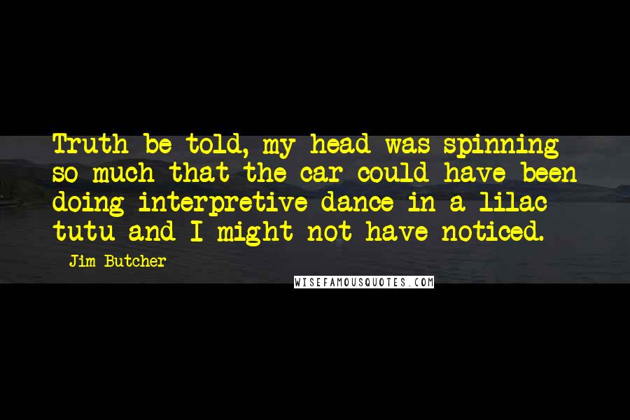 Jim Butcher Quotes: Truth be told, my head was spinning so much that the car could have been doing interpretive dance in a lilac tutu and I might not have noticed.