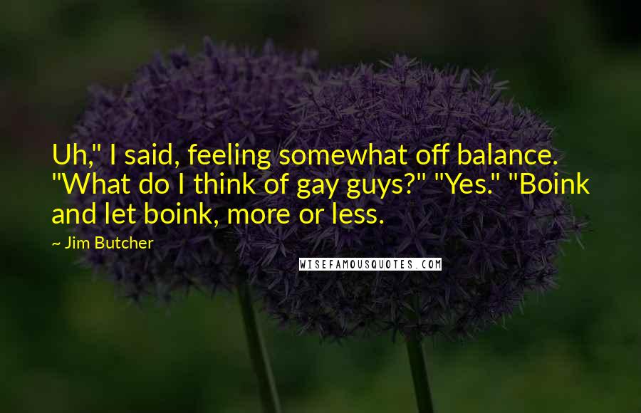 Jim Butcher Quotes: Uh," I said, feeling somewhat off balance. "What do I think of gay guys?" "Yes." "Boink and let boink, more or less.