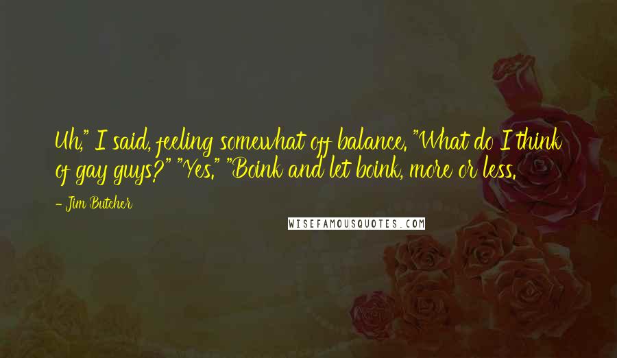 Jim Butcher Quotes: Uh," I said, feeling somewhat off balance. "What do I think of gay guys?" "Yes." "Boink and let boink, more or less.