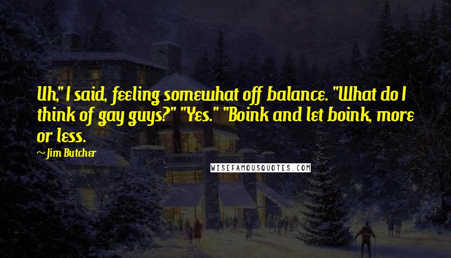 Jim Butcher Quotes: Uh," I said, feeling somewhat off balance. "What do I think of gay guys?" "Yes." "Boink and let boink, more or less.