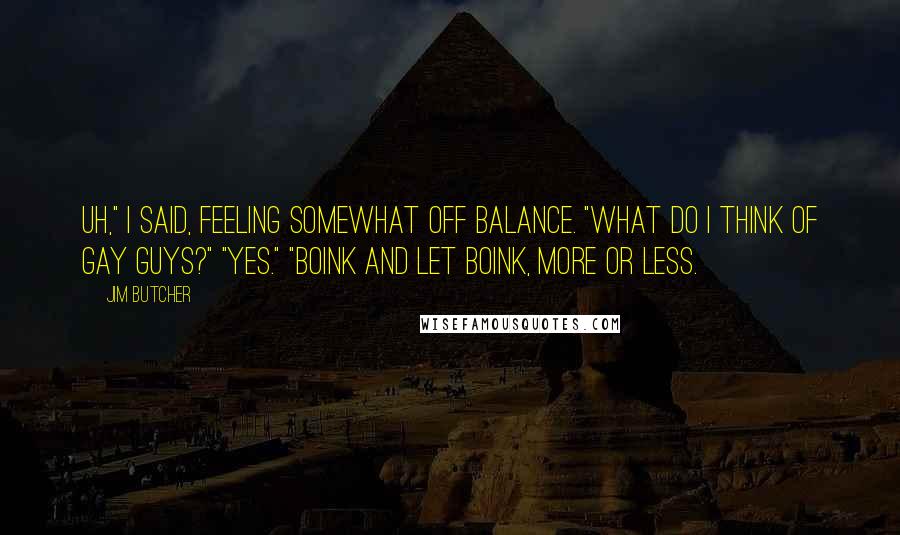 Jim Butcher Quotes: Uh," I said, feeling somewhat off balance. "What do I think of gay guys?" "Yes." "Boink and let boink, more or less.