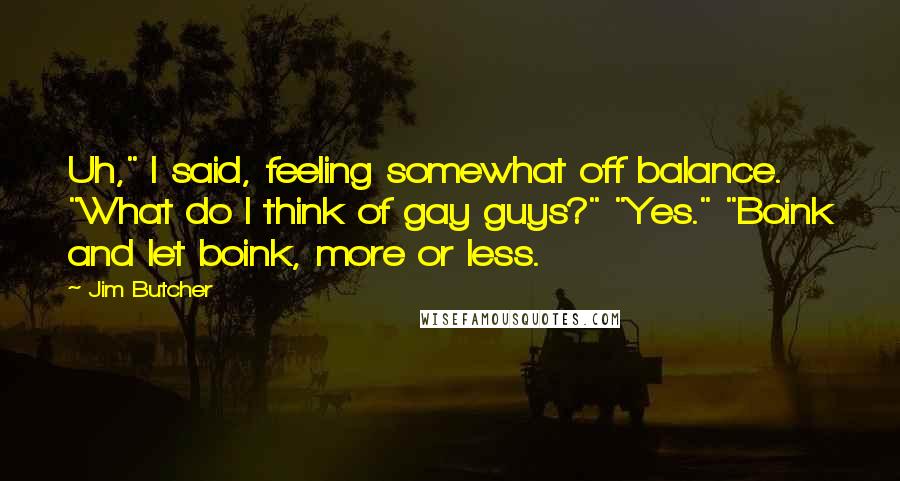 Jim Butcher Quotes: Uh," I said, feeling somewhat off balance. "What do I think of gay guys?" "Yes." "Boink and let boink, more or less.