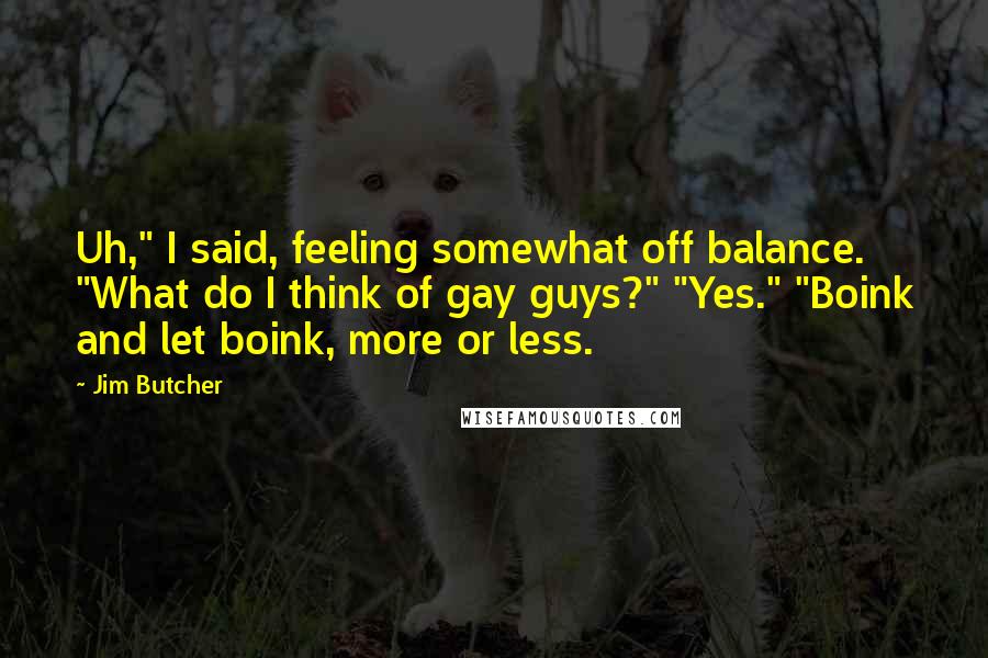 Jim Butcher Quotes: Uh," I said, feeling somewhat off balance. "What do I think of gay guys?" "Yes." "Boink and let boink, more or less.