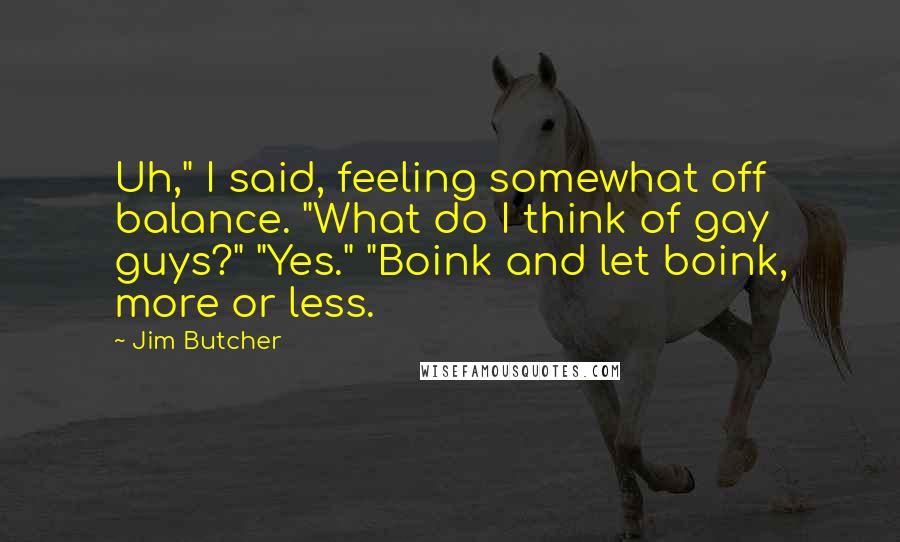 Jim Butcher Quotes: Uh," I said, feeling somewhat off balance. "What do I think of gay guys?" "Yes." "Boink and let boink, more or less.