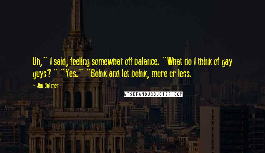 Jim Butcher Quotes: Uh," I said, feeling somewhat off balance. "What do I think of gay guys?" "Yes." "Boink and let boink, more or less.