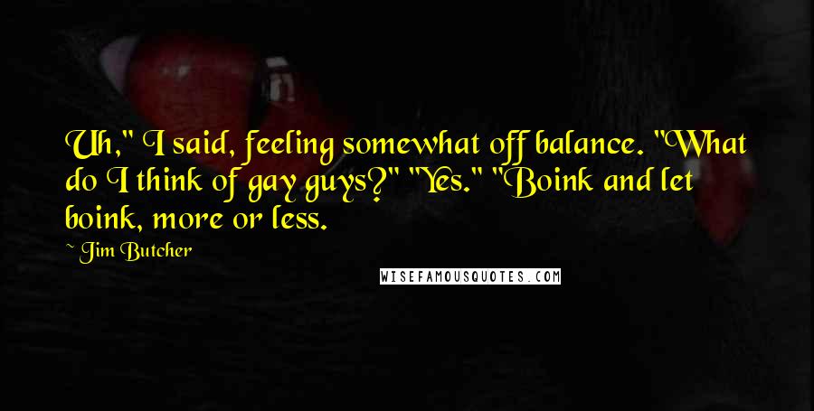 Jim Butcher Quotes: Uh," I said, feeling somewhat off balance. "What do I think of gay guys?" "Yes." "Boink and let boink, more or less.