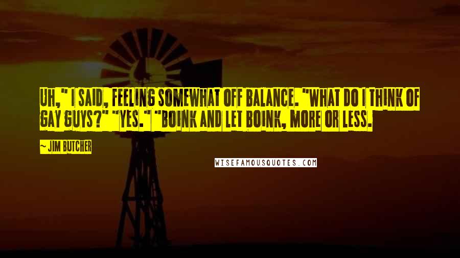 Jim Butcher Quotes: Uh," I said, feeling somewhat off balance. "What do I think of gay guys?" "Yes." "Boink and let boink, more or less.