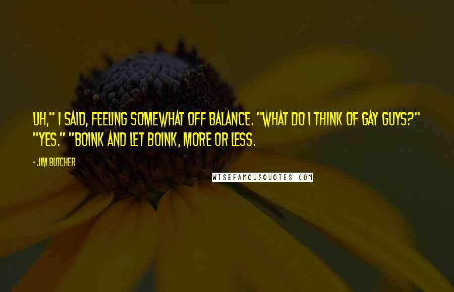 Jim Butcher Quotes: Uh," I said, feeling somewhat off balance. "What do I think of gay guys?" "Yes." "Boink and let boink, more or less.