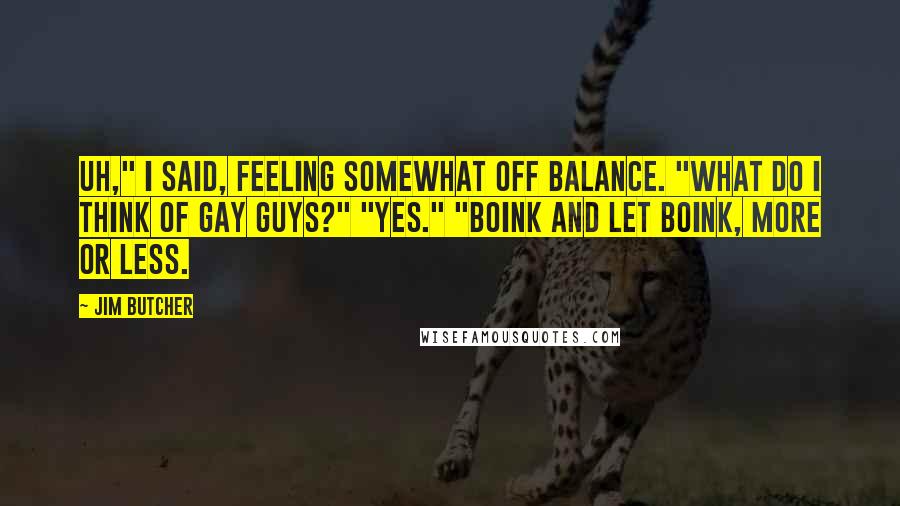 Jim Butcher Quotes: Uh," I said, feeling somewhat off balance. "What do I think of gay guys?" "Yes." "Boink and let boink, more or less.