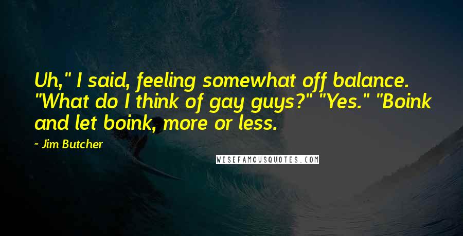 Jim Butcher Quotes: Uh," I said, feeling somewhat off balance. "What do I think of gay guys?" "Yes." "Boink and let boink, more or less.