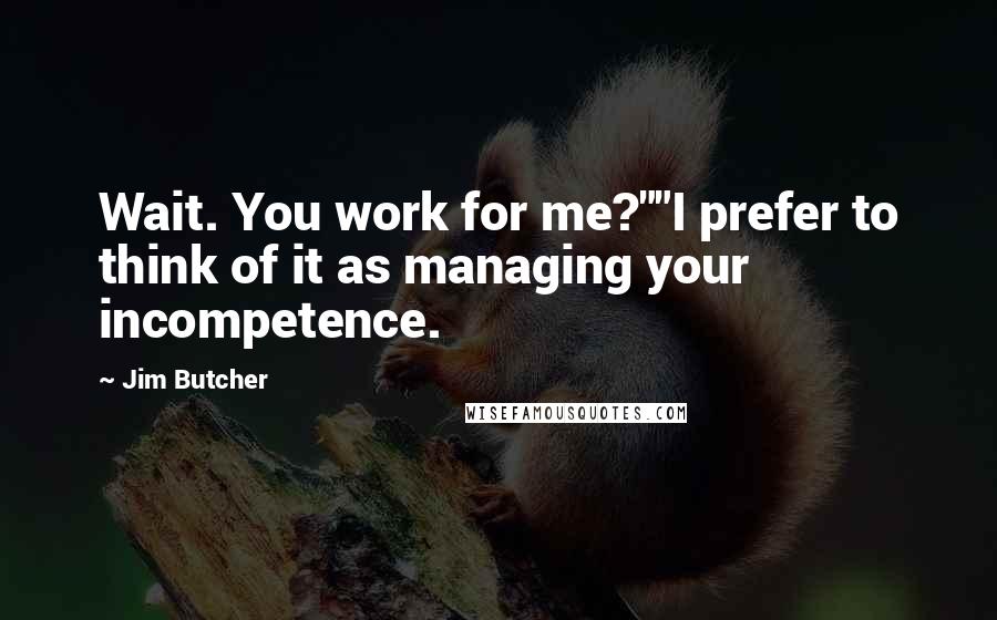 Jim Butcher Quotes: Wait. You work for me?""I prefer to think of it as managing your incompetence.